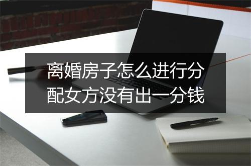 离婚房子怎么进行分配女方没有出一分钱