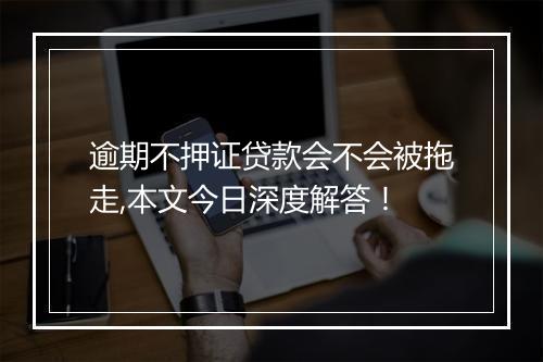 逾期不押证贷款会不会被拖走,本文今日深度解答！