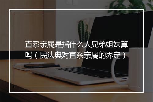 直系亲属是指什么人兄弟姐妹算吗（民法典对直系亲属的界定）