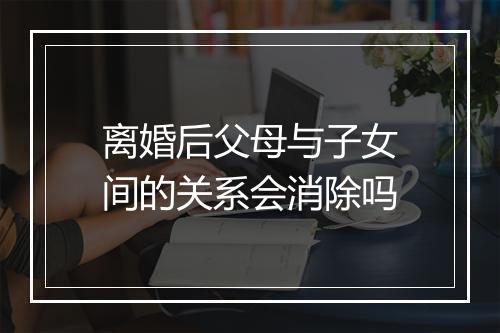 离婚后父母与子女间的关系会消除吗