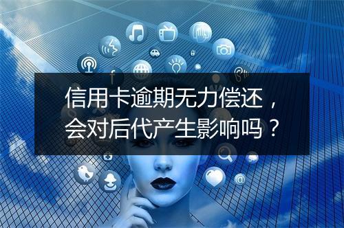 信用卡逾期无力偿还，会对后代产生影响吗？