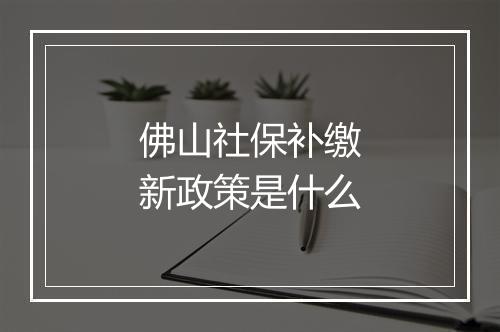 佛山社保补缴新政策是什么