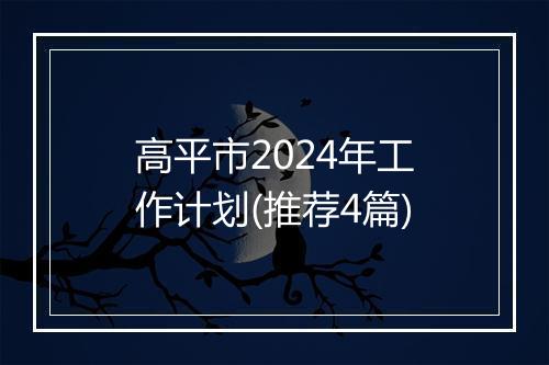 高平市2024年工作计划(推荐4篇)