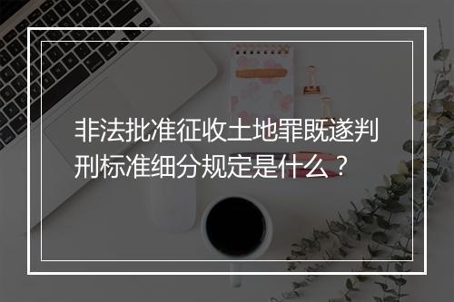 非法批准征收土地罪既遂判刑标准细分规定是什么？