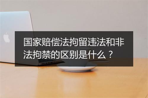 国家赔偿法拘留违法和非法拘禁的区别是什么？