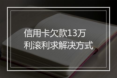 信用卡欠款13万利滚利求解决方式