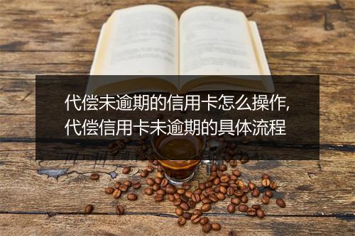 代偿未逾期的信用卡怎么操作,代偿信用卡未逾期的具体流程