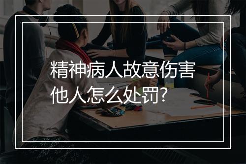 精神病人故意伤害他人怎么处罚?