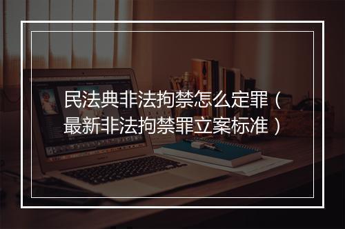 民法典非法拘禁怎么定罪（最新非法拘禁罪立案标准）