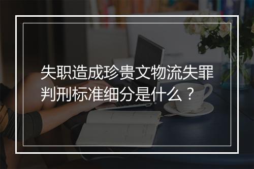 失职造成珍贵文物流失罪判刑标准细分是什么？