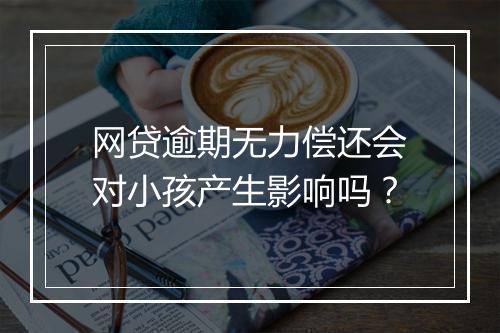 网贷逾期无力偿还会对小孩产生影响吗？