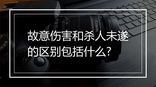 故意伤害和杀人未遂的区别包括什么?