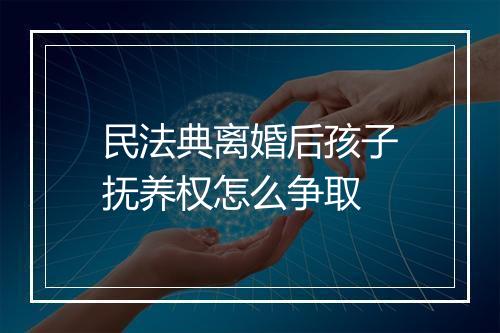 民法典离婚后孩子抚养权怎么争取