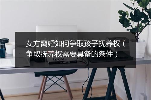 女方离婚如何争取孩子抚养权（争取抚养权需要具备的条件）