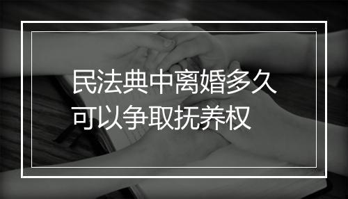 民法典中离婚多久可以争取抚养权