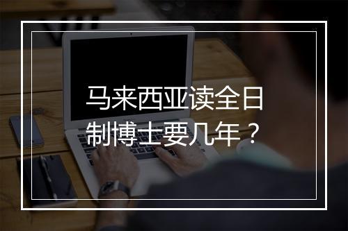 马来西亚读全日制博士要几年？