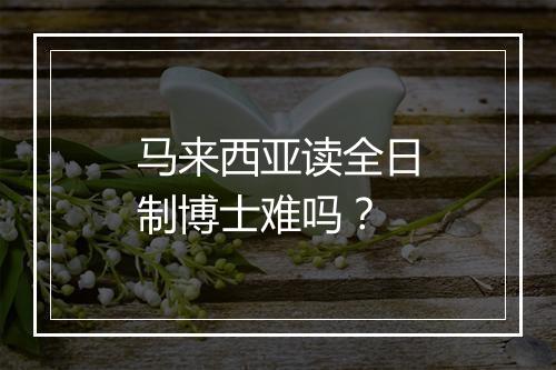 马来西亚读全日制博士难吗？