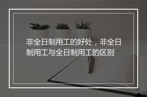 非全日制用工的好处，非全日制用工与全日制用工的区别