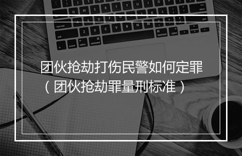 团伙抢劫打伤民警如何定罪（团伙抢劫罪量刑标准）