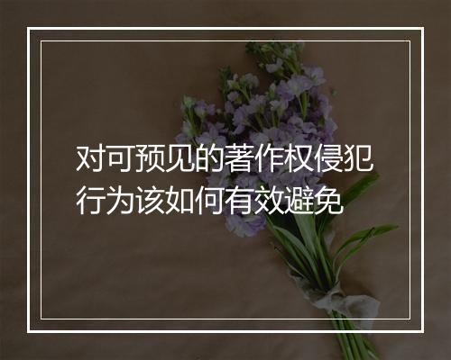 对可预见的著作权侵犯行为该如何有效避免