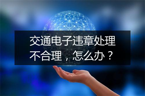 交通电子违章处理不合理，怎么办？