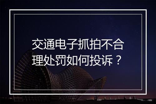交通电子抓拍不合理处罚如何投诉？