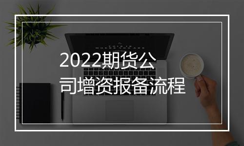 2022期货公司增资报备流程