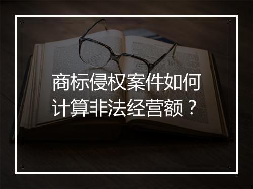 商标侵权案件如何计算非法经营额？