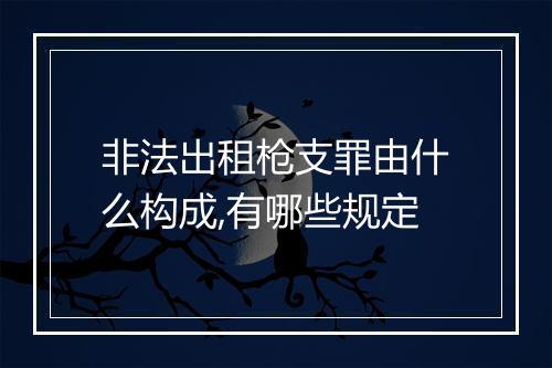 非法出租枪支罪由什么构成,有哪些规定