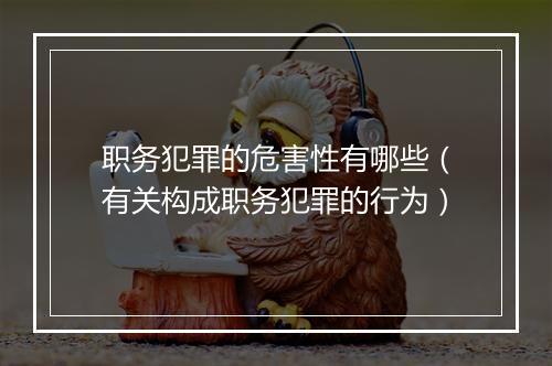 职务犯罪的危害性有哪些（有关构成职务犯罪的行为）