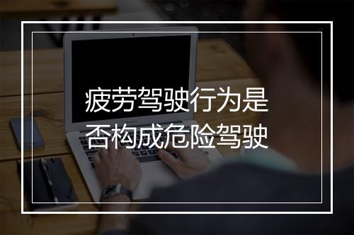 疲劳驾驶行为是否构成危险驾驶
