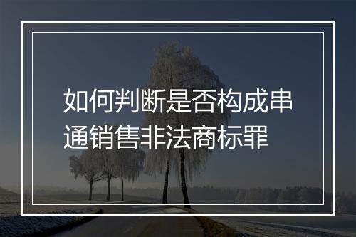 如何判断是否构成串通销售非法商标罪