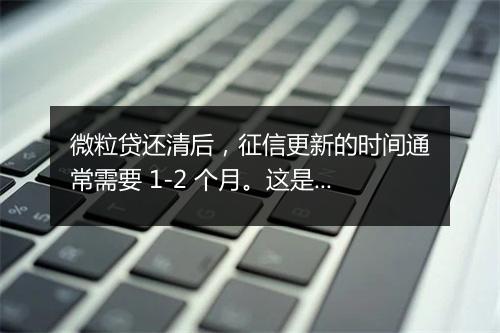 微粒贷还清后，征信更新的时间通常需要 1-2 个月。这是因为银行或其他金融机构需要一定的时间来处理还款信息，并将其报送至征信机构。在这期间，你的征信报告可能仍然