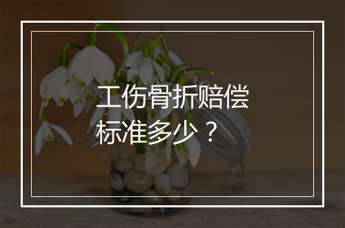 工伤骨折赔偿标准多少？
