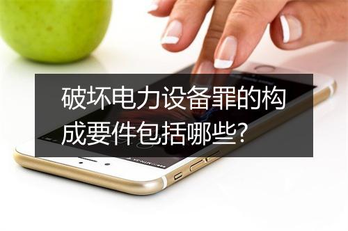 破坏电力设备罪的构成要件包括哪些?