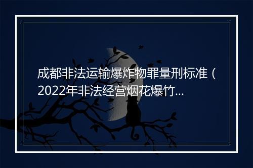 成都非法运输爆炸物罪量刑标准（2022年非法经营烟花爆竹判刑规定）