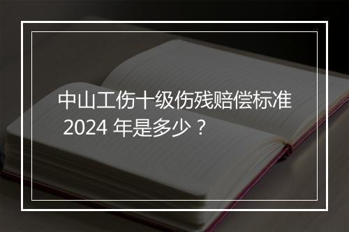 中山工伤十级伤残赔偿标准 2024 年是多少？
