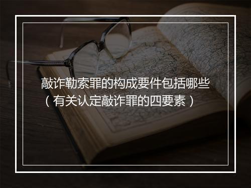 敲诈勒索罪的构成要件包括哪些（有关认定敲诈罪的四要素）