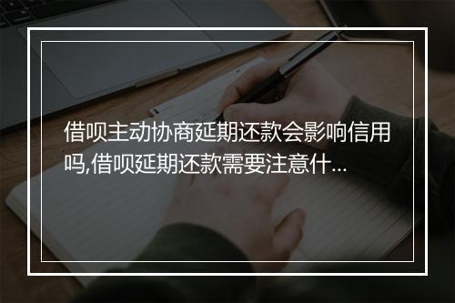 借呗主动协商延期还款会影响信用吗,借呗延期还款需要注意什么
