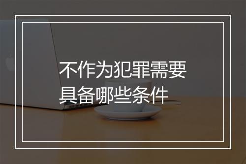 不作为犯罪需要具备哪些条件