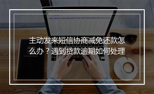 主动发来短信协商减免还款怎么办？遇到贷款逾期如何处理