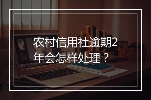 农村信用社逾期2年会怎样处理？