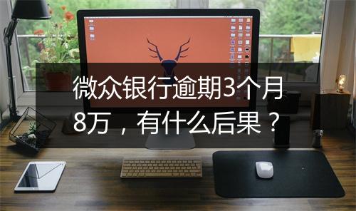 微众银行逾期3个月8万，有什么后果？