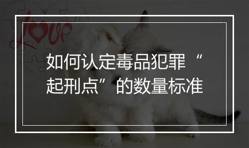 如何认定毒品犯罪“起刑点”的数量标准