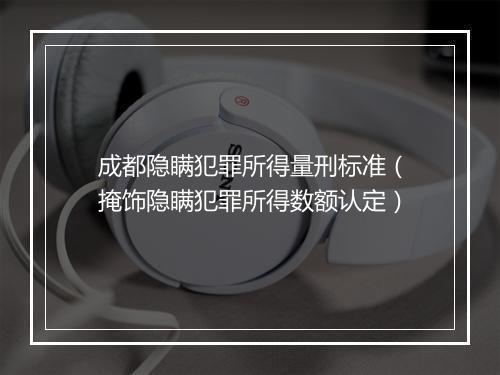 成都隐瞒犯罪所得量刑标准（掩饰隐瞒犯罪所得数额认定）