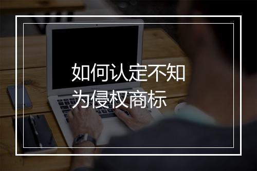 如何认定不知为侵权商标