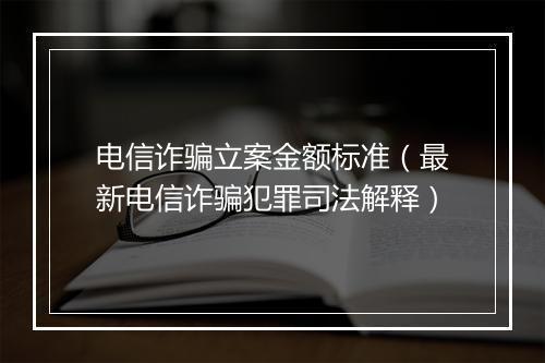 电信诈骗立案金额标准（最新电信诈骗犯罪司法解释）