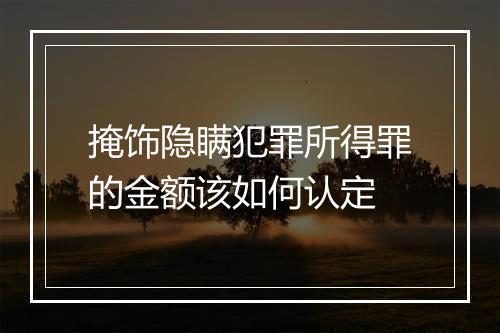 掩饰隐瞒犯罪所得罪的金额该如何认定