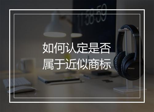 如何认定是否属于近似商标