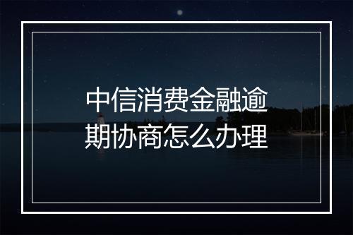 中信消费金融逾期协商怎么办理